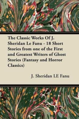 Cover of The Classic Works Of J. Sheridan Le Fanu - 18 Short Stories from One of the First and Greatest Writers of Ghost Stories (Fantasy and Horror Classics)