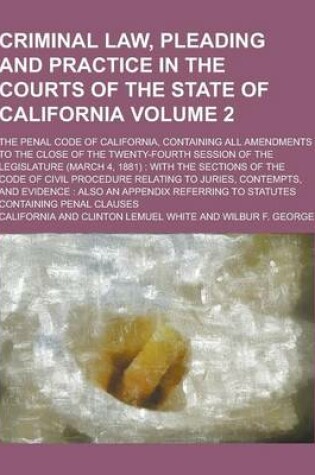 Cover of Criminal Law, Pleading and Practice in the Courts of the State of California; The Penal Code of California, Containing All Amendments to the Close of