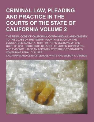 Book cover for Criminal Law, Pleading and Practice in the Courts of the State of California; The Penal Code of California, Containing All Amendments to the Close of