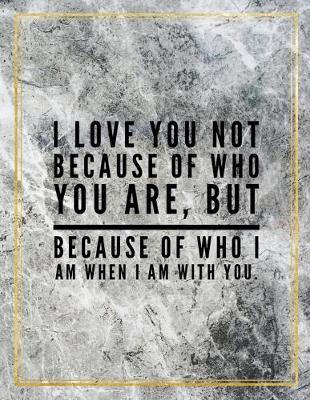 Book cover for I love you not because of who you are, but because of who I am when I am with you.