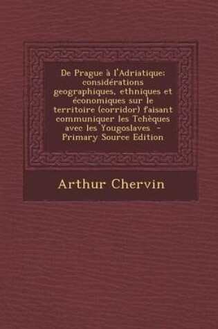 Cover of de Prague A L'Adriatique; Considerations Geographiques, Ethniques Et Economiques Sur Le Territoire (Corridor) Faisant Communiquer Les Tcheques Avec Les Yougoslaves