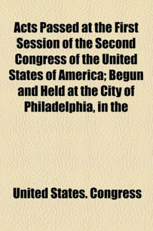 Cover of Acts Passed at the First Session of the Second Congress of the United States of America; Begun and Held at the City of Philadelphia, in the