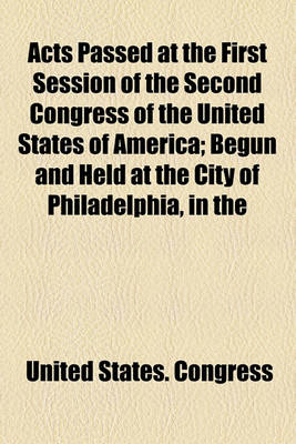 Book cover for Acts Passed at the First Session of the Second Congress of the United States of America; Begun and Held at the City of Philadelphia, in the