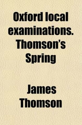 Cover of Oxford Local Examinations. Thomson's Spring; With a Life of the Poet, Notes and Remarks. by W. M'Leod. with a Life of the Poet, Notes and Remarks. by W. M'Leod