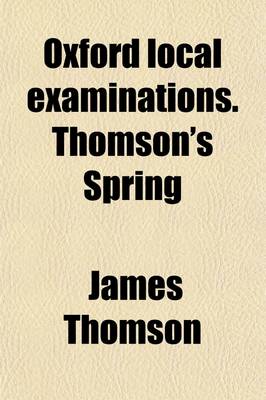 Book cover for Oxford Local Examinations. Thomson's Spring; With a Life of the Poet, Notes and Remarks. by W. M'Leod. with a Life of the Poet, Notes and Remarks. by W. M'Leod