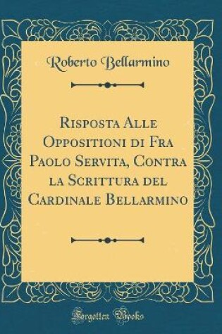 Cover of Risposta Alle Oppositioni Di Fra Paolo Servita, Contra La Scrittura del Cardinale Bellarmino (Classic Reprint)