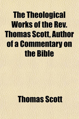 Book cover for The Theological Works of the REV. Thomas Scott, Author of a Commentary on the Bible