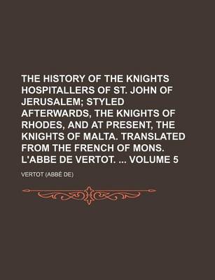 Book cover for The History of the Knights Hospitallers of St. John of Jerusalem (Volume 5); Styled Afterwards, the Knights of Rhodes, and at Present, the Knights of Malta. Translated from the French of Mons. L'Abbe de Vertot.