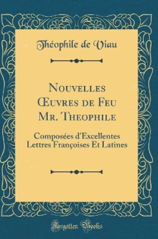 Cover of Nouvelles uvres de Feu Mr. Theophile: Composées d'Excellentes Lettres Françoises Et Latines (Classic Reprint)