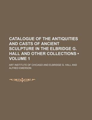 Book cover for Illustrated Catalogue of the Antiquities and Casts of Ancient Sculpture in the Elbridge G. Hall and Other Collections Volume 1