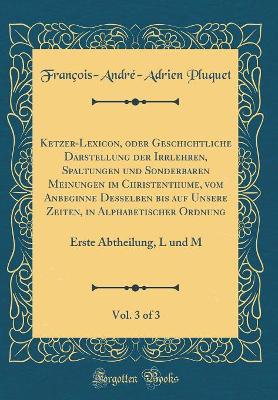 Book cover for Ketzer-Lexicon, Oder Geschichtliche Darstellung Der Irrlehren, Spaltungen Und Sonderbaren Meinungen Im Christenthume, Vom Anbeginne Desselben Bis Auf Unsere Zeiten, in Alphabetischer Ordnung, Vol. 3 of 3