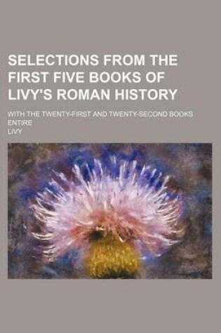 Cover of Selections from the First Five Books of Livy's Roman History; With the Twenty-First and Twenty-Second Books Entire