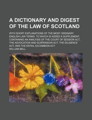 Book cover for A Dictionary and Digest of the Law of Scotland; With Short Explanations of the Most Ordinary English Law Terms. to Which Is Added a Supplement, Containing an Analysis of the Court of Session ACT, the Advocation and Suspension ACT, the Diligence ACT, and T