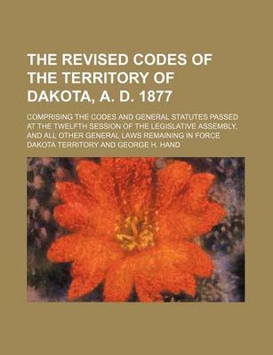 Book cover for The Revised Codes of the Territory of Dakota, A. D. 1877; Comprising the Codes and General Statutes Passed at the Twelfth Session of the Legislative a