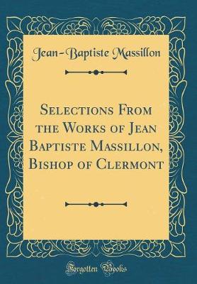 Book cover for Selections from the Works of Jean Baptiste Massillon, Bishop of Clermont (Classic Reprint)