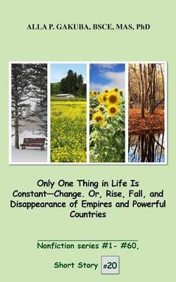 Book cover for Only One Thing in Life Is Constant-Change. Or, Rise, Fall, and Disappearance of Empires and Powerful Countries.: