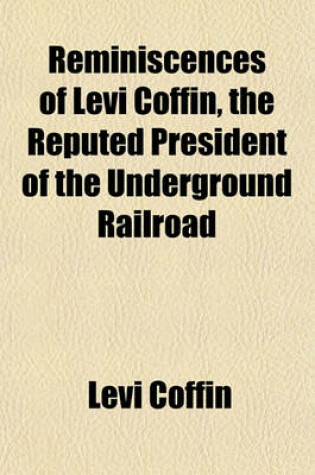 Cover of Reminiscences of Levi Coffin, the Reputed President of the Underground Railroad; Being a Brief History of the Labors of a Lifetime in Behalf of the Slave, with the Stories of Numerous Fugitives, Who Gained Their Freedom Through His Instrumentality, and Man