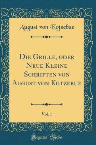 Cover of Die Grille, oder Neue Kleine Schriften von August von Kotzebue, Vol. 1 (Classic Reprint)