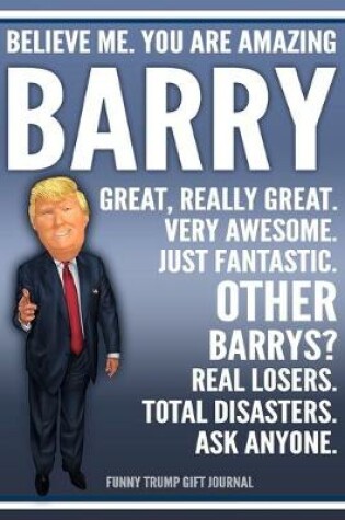 Cover of Funny Trump Journal - Believe Me. You Are Amazing Barry Great, Really Great. Very Awesome. Just Fantastic. Other Barrys? Real Losers. Total Disasters. Ask Anyone. Funny Trump Gift Journal