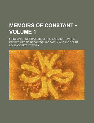 Book cover for Memoirs of Constant (Volume 1); First Valet de Chambre of the Emperor, on the Private Life of Napoleon, His Family and His Court