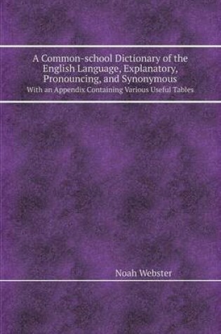 Cover of A Common-School Dictionary of the English Language, Explanatory, Pronouncing, and Synonymous with an Appendix Containing Various Useful Tables