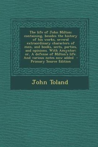 Cover of The Life of John Milton; Containing, Besides the History of His Works, Several Extraordinary Characters of Men, and Books, Sects, Parties, and Opinions. with Amyntor; Or, a Defense of Milton's Life. and Various Notes Now Added