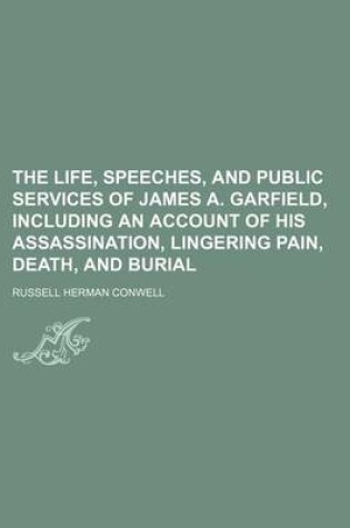 Cover of The Life, Speeches, and Public Services of James A. Garfield, Including an Account of His Assassination, Lingering Pain, Death, and Burial