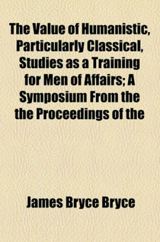 Cover of The Value of Humanistic, Particularly Classical, Studies as a Training for Men of Affairs; A Symposium from the the Proceedings of the