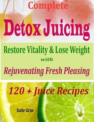 Book cover for Complete Detox Juicing : Restore Vitality & Lose Weight with Rejuvenating Fresh Pleasing 120 + Juice Recipes