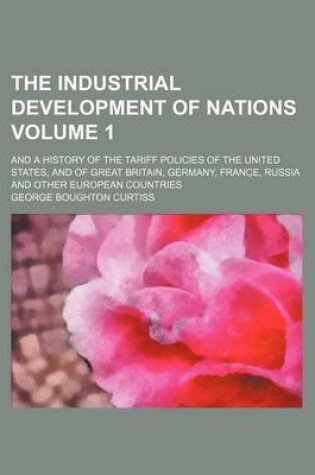 Cover of The Industrial Development of Nations Volume 1; And a History of the Tariff Policies of the United States, and of Great Britain, Germany, France, Russia and Other European Countries