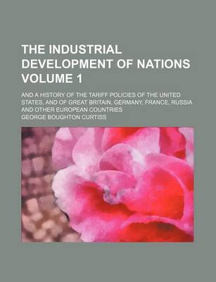 Book cover for The Industrial Development of Nations Volume 1; And a History of the Tariff Policies of the United States, and of Great Britain, Germany, France, Russia and Other European Countries