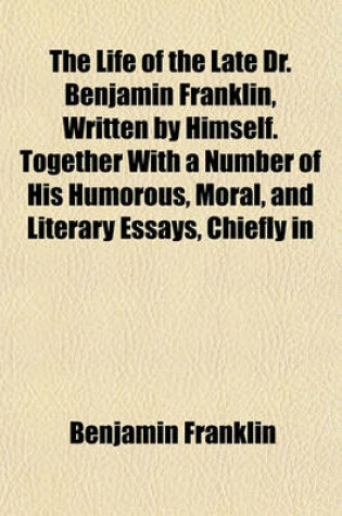 Cover of The Life of the Late Dr. Benjamin Franklin, Written by Himself. Together with a Number of His Humorous, Moral, and Literary Essays, Chiefly in