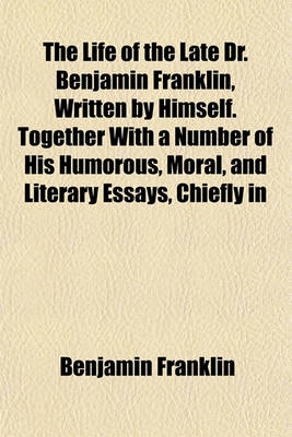 Book cover for The Life of the Late Dr. Benjamin Franklin, Written by Himself. Together with a Number of His Humorous, Moral, and Literary Essays, Chiefly in