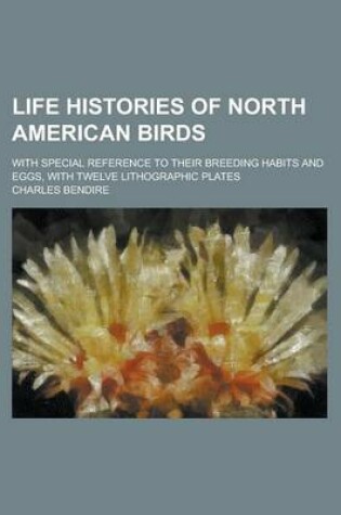 Cover of Life Histories of North American Birds; With Special Reference to Their Breeding Habits and Eggs, with Twelve Lithographic Plates