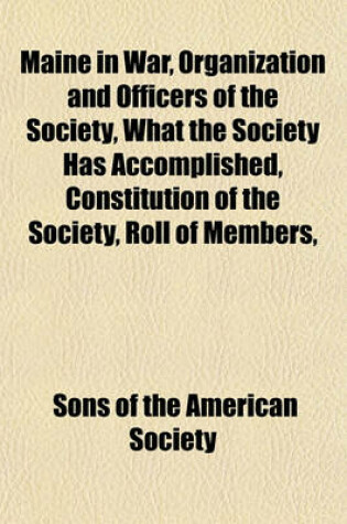 Cover of Maine in War, Organization and Officers of the Society, What the Society Has Accomplished, Constitution of the Society, Roll of Members, Officers of National Society, Constitution of the National Society