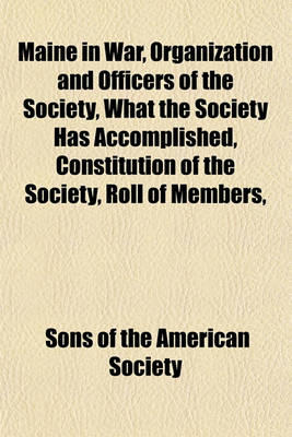 Book cover for Maine in War, Organization and Officers of the Society, What the Society Has Accomplished, Constitution of the Society, Roll of Members, Officers of National Society, Constitution of the National Society