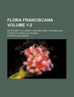 Book cover for Flora Franciscana Volume 1-2; An Attempt to Classify and Describe the Vascular Plants of Middle California