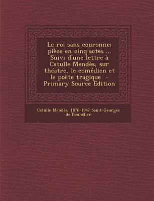 Book cover for Le Roi Sans Couronne; Piece En Cinq Actes ... Suivi D'Une Lettre a Catulle Mendes, Sur Theatre, Le Comedien Et Le Poete Tragique - Primary Source EDI