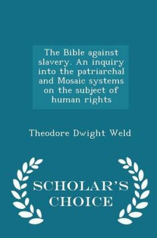 Cover of The Bible Against Slavery. an Inquiry Into the Patriarchal and Mosaic Systems on the Subject of Human Rights - Scholar's Choice Edition