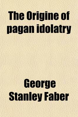 Book cover for The Origine of Pagan Idolatry; Ascertained from Historical Testimony and Circumstantial Evidence