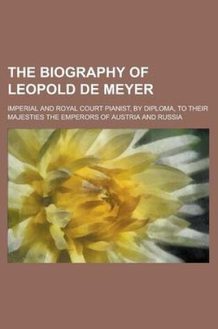 Cover of The Biography of Leopold de Meyer; Imperial and Royal Court Pianist, by Diploma, to Their Majesties the Emperors of Austria and Russia