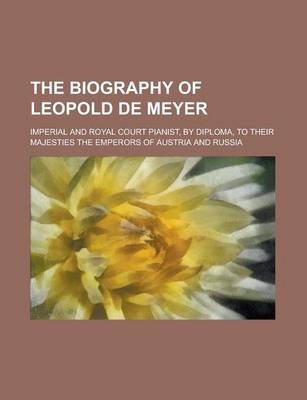 Book cover for The Biography of Leopold de Meyer; Imperial and Royal Court Pianist, by Diploma, to Their Majesties the Emperors of Austria and Russia