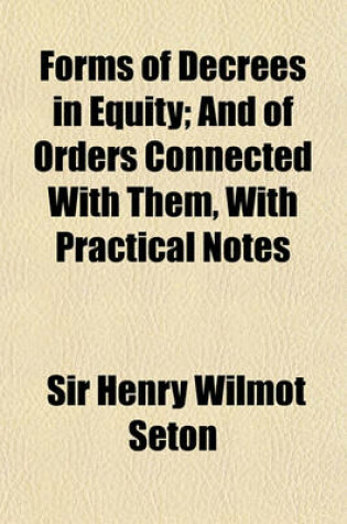 Cover of Forms of Decrees in Equity; And of Orders Connected with Them, with Practical Notes