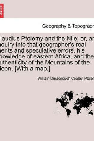 Cover of Claudius Ptolemy and the Nile; Or, an Inquiry Into That Geographer's Real Merits and Speculative Errors, His Knowledge of Eastern Africa, and the Authenticity of the Mountains of the Moon. [With a Map.]