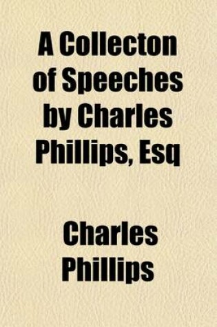 Cover of A Collecton of Speeches by Charles Phillips, Esq; Also, the Petitions Drawn Up by Him at the Request of the Irish Catholics His Character of Napoleon His Lines to Mr. Magee the Critique of the Edinburgh Review, on His Oratory and His Letter to the Edinburgh