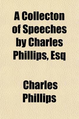 Book cover for A Collecton of Speeches by Charles Phillips, Esq; Also, the Petitions Drawn Up by Him at the Request of the Irish Catholics His Character of Napoleon His Lines to Mr. Magee the Critique of the Edinburgh Review, on His Oratory and His Letter to the Edinburgh