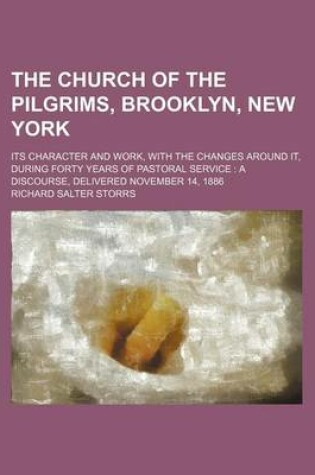 Cover of The Church of the Pilgrims, Brooklyn, New York; Its Character and Work, with the Changes Around It, During Forty Years of Pastoral Service a Discourse, Delivered November 14, 1886