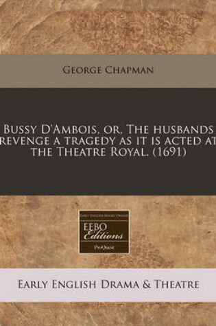 Cover of Bussy D'Ambois, Or, the Husbands Revenge a Tragedy as It Is Acted at the Theatre Royal. (1691)