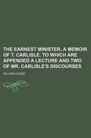 Cover of The Earnest Minister, a Memoir of T. Carlisle. to Which Are Appended a Lecture and Two of Mr. Carlisle's Discourses