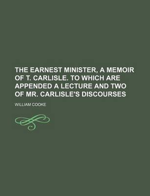 Book cover for The Earnest Minister, a Memoir of T. Carlisle. to Which Are Appended a Lecture and Two of Mr. Carlisle's Discourses